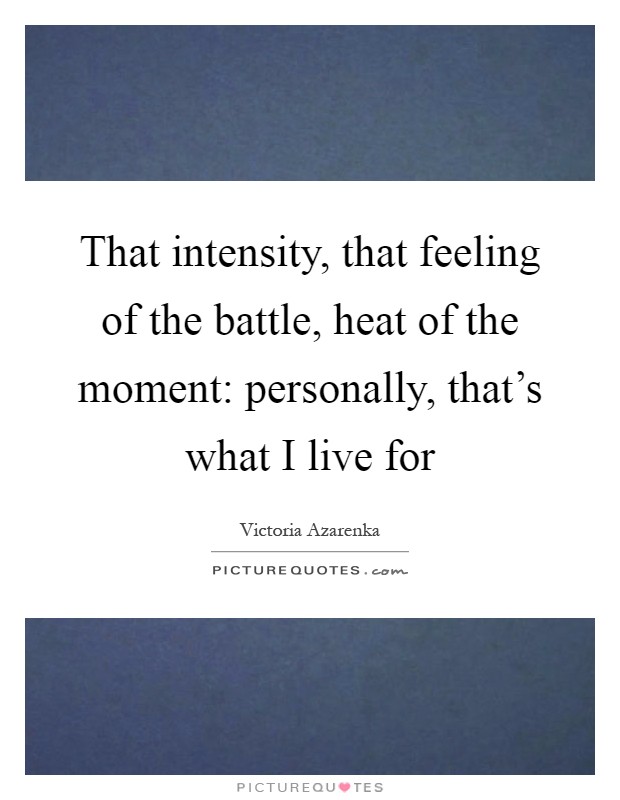 That intensity, that feeling of the battle, heat of the moment: personally, that's what I live for Picture Quote #1