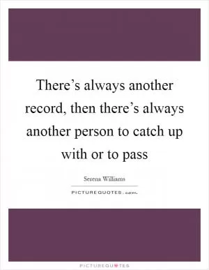 There’s always another record, then there’s always another person to catch up with or to pass Picture Quote #1