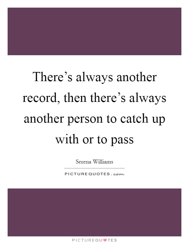 There's always another record, then there's always another person to catch up with or to pass Picture Quote #1