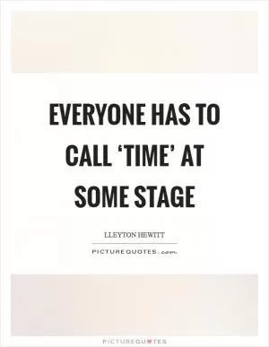Everyone has to call ‘time’ at some stage Picture Quote #1