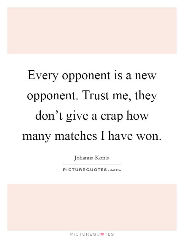 Every opponent is a new opponent. Trust me, they don't give a crap how many matches I have won Picture Quote #1