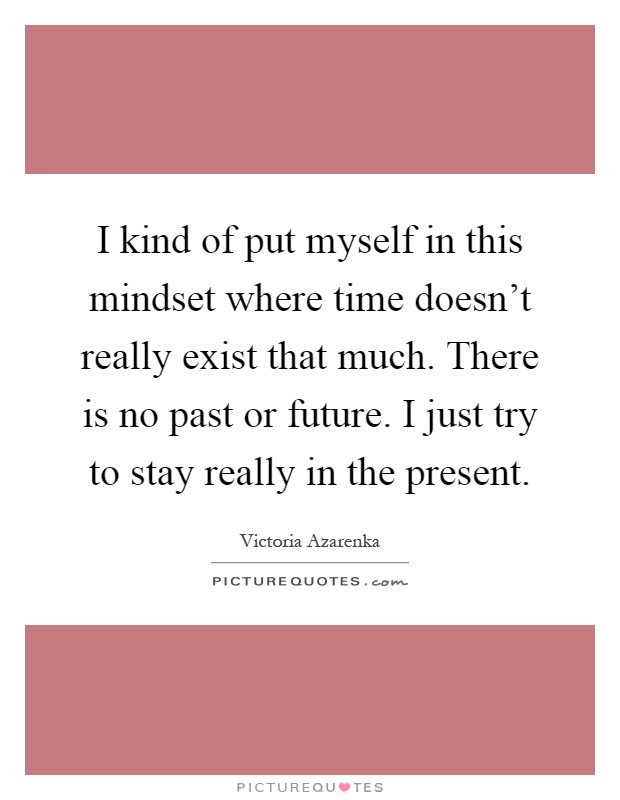 I kind of put myself in this mindset where time doesn't really exist that much. There is no past or future. I just try to stay really in the present Picture Quote #1