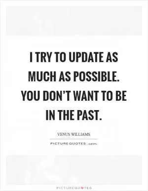 I try to update as much as possible. You don’t want to be in the past Picture Quote #1