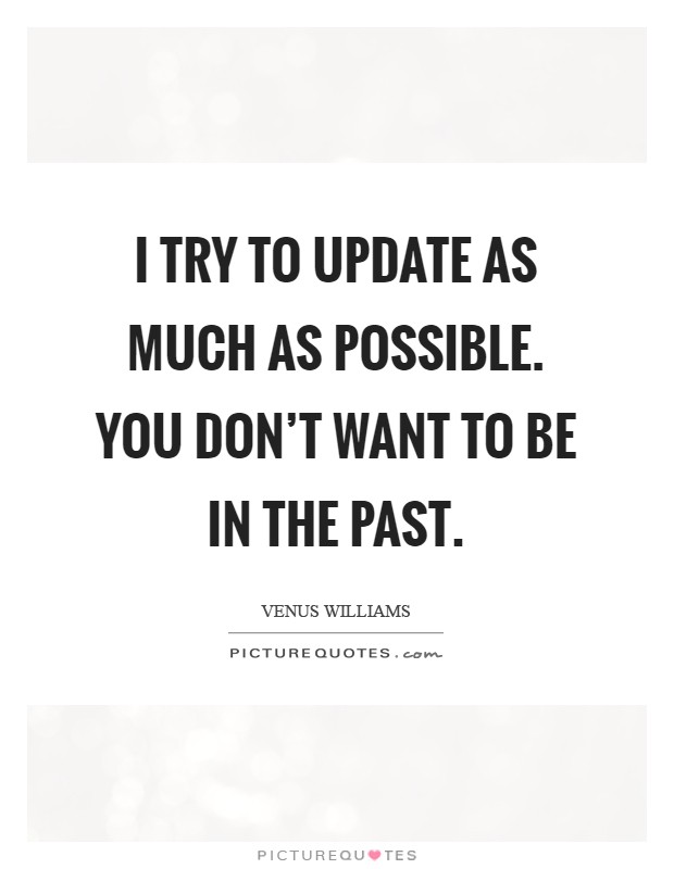 I try to update as much as possible. You don't want to be in the past Picture Quote #1
