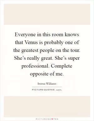 Everyone in this room knows that Venus is probably one of the greatest people on the tour. She’s really great. She’s super professional. Complete opposite of me Picture Quote #1