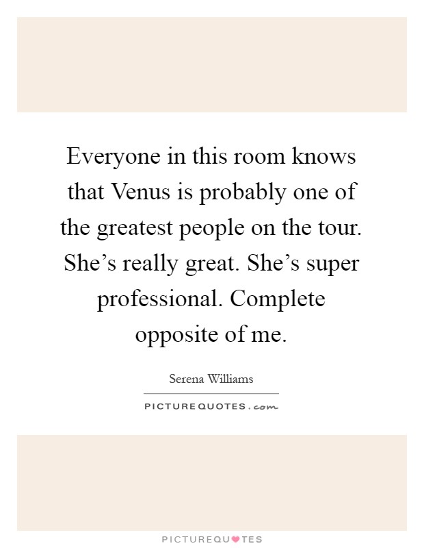 Everyone in this room knows that Venus is probably one of the greatest people on the tour. She's really great. She's super professional. Complete opposite of me Picture Quote #1