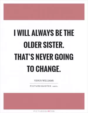 I will always be the older sister. That’s never going to change Picture Quote #1