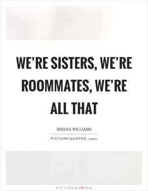 We’re sisters, we’re roommates, we’re all that Picture Quote #1