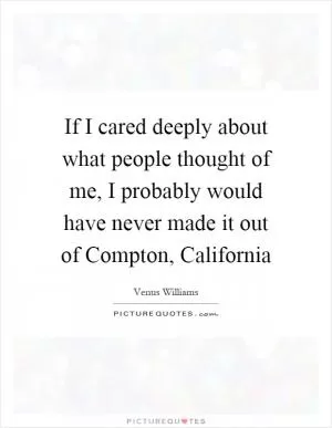If I cared deeply about what people thought of me, I probably would have never made it out of Compton, California Picture Quote #1