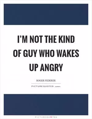 I’m not the kind of guy who wakes up angry Picture Quote #1