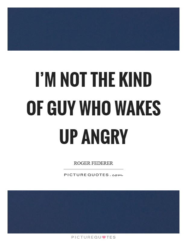 I'm not the kind of guy who wakes up angry Picture Quote #1
