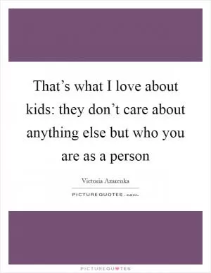 That’s what I love about kids: they don’t care about anything else but who you are as a person Picture Quote #1