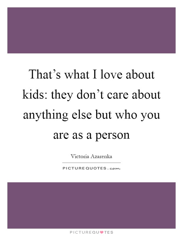 That's what I love about kids: they don't care about anything else but who you are as a person Picture Quote #1