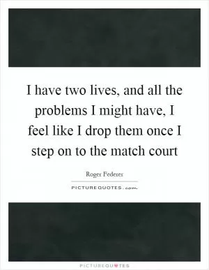 I have two lives, and all the problems I might have, I feel like I drop them once I step on to the match court Picture Quote #1