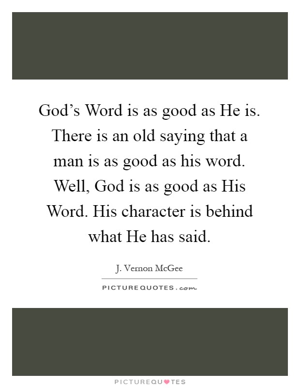 God's Word is as good as He is. There is an old saying that a man is as good as his word. Well, God is as good as His Word. His character is behind what He has said Picture Quote #1