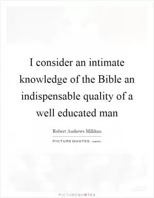 I consider an intimate knowledge of the Bible an indispensable quality of a well educated man Picture Quote #1