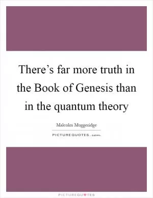 There’s far more truth in the Book of Genesis than in the quantum theory Picture Quote #1