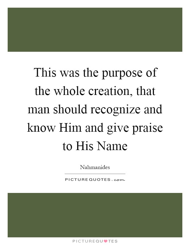 This was the purpose of the whole creation, that man should recognize and know Him and give praise to His Name Picture Quote #1