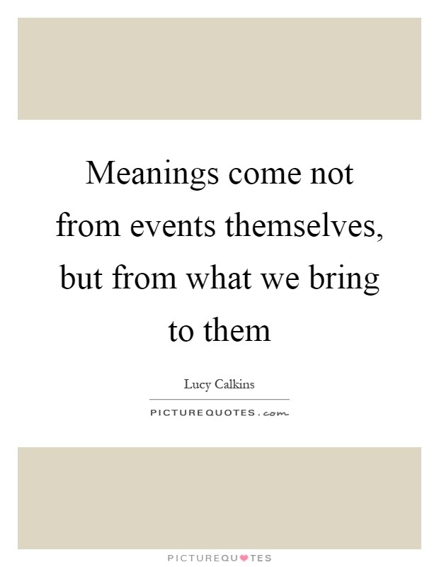 Meanings come not from events themselves, but from what we bring to them Picture Quote #1