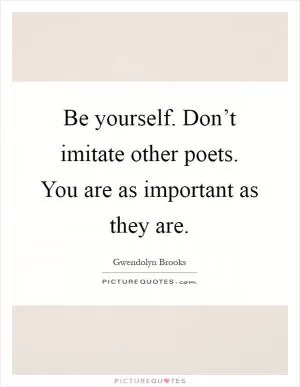 Be yourself. Don’t imitate other poets. You are as important as they are Picture Quote #1
