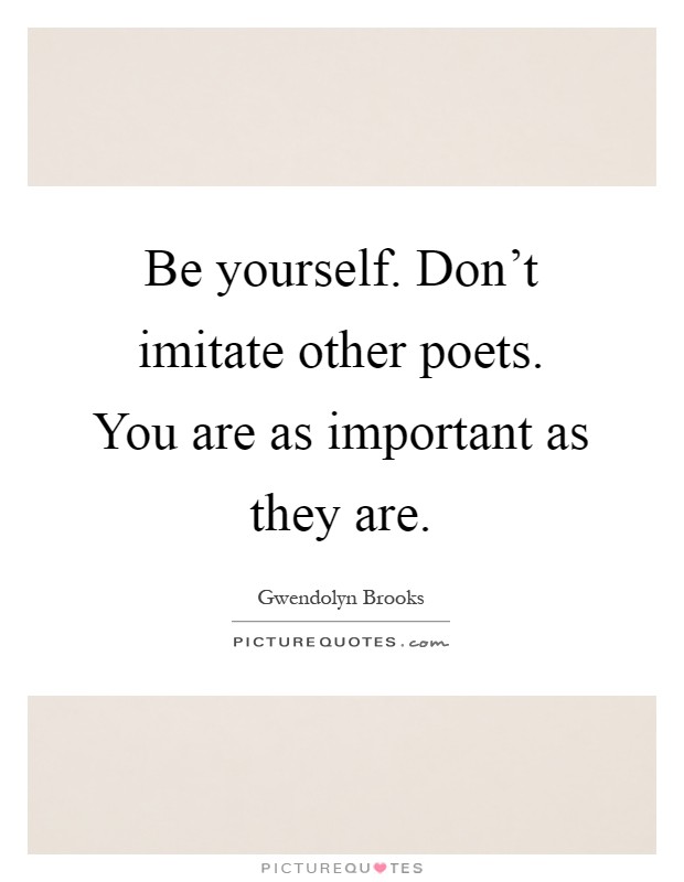 Be yourself. Don't imitate other poets. You are as important as they are Picture Quote #1