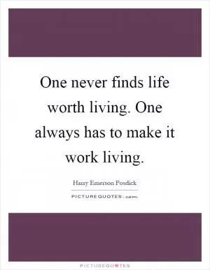 One never finds life worth living. One always has to make it work living Picture Quote #1