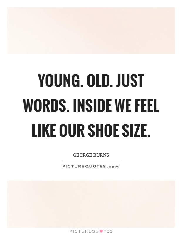 Young. Old. Just words. Inside we feel like our shoe size Picture Quote #1