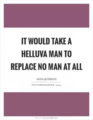 It would take a helluva man to replace no man at all Picture Quote #1