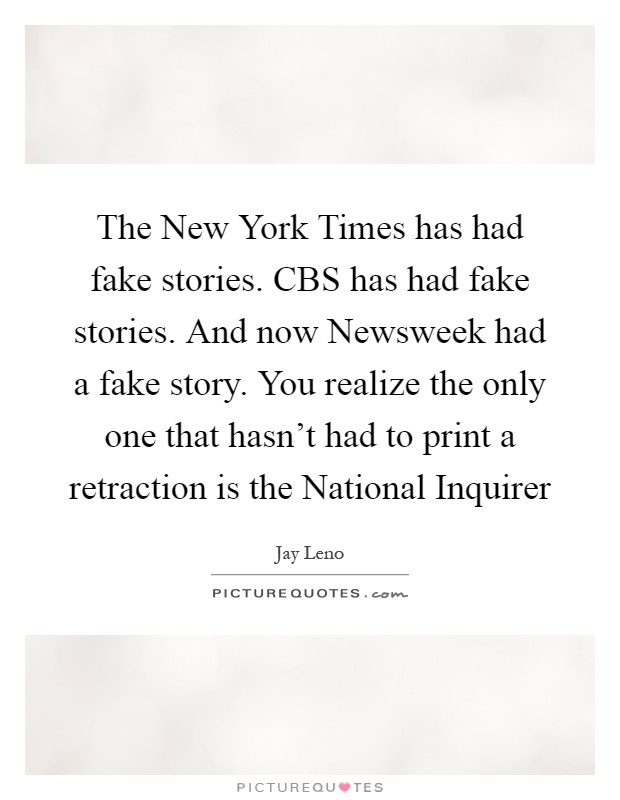 The New York Times has had fake stories. CBS has had fake stories. And now Newsweek had a fake story. You realize the only one that hasn't had to print a retraction is the National Inquirer Picture Quote #1