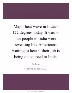Major heat wave in India - 122 degrees today. It was so hot people in India were sweating like Americans waiting to hear if their job is being outsourced to India Picture Quote #1