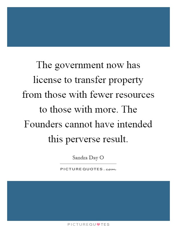 The government now has license to transfer property from those with fewer resources to those with more. The Founders cannot have intended this perverse result Picture Quote #1