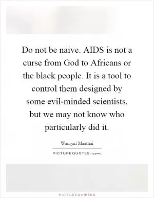 Do not be naive. AIDS is not a curse from God to Africans or the black people. It is a tool to control them designed by some evil-minded scientists, but we may not know who particularly did it Picture Quote #1