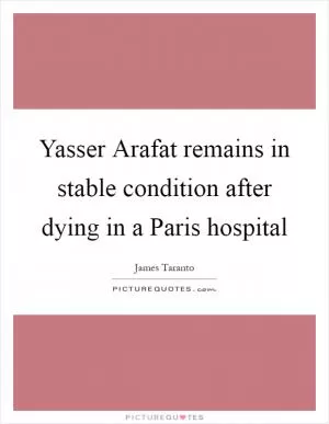 Yasser Arafat remains in stable condition after dying in a Paris hospital Picture Quote #1