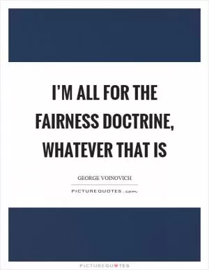 I’m all for the Fairness Doctrine, whatever that is Picture Quote #1