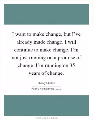 I want to make change, but I’ve already made change. I will continue to make change. I’m not just running on a promise of change. I’m running on 35 years of change Picture Quote #1