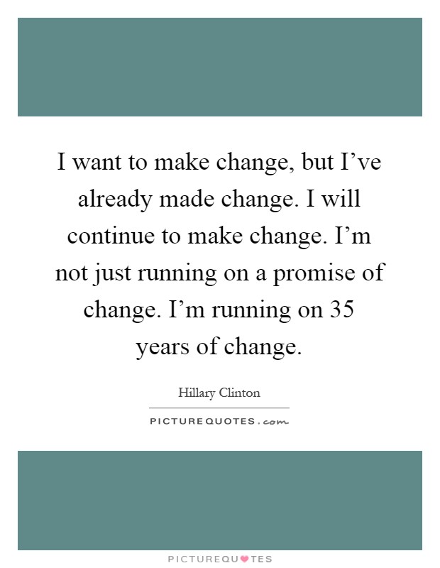 I want to make change, but I've already made change. I will continue to make change. I'm not just running on a promise of change. I'm running on 35 years of change Picture Quote #1