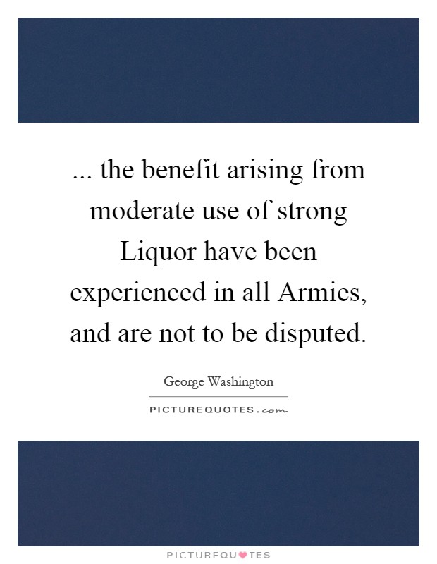 ... the benefit arising from moderate use of strong Liquor have been experienced in all Armies, and are not to be disputed Picture Quote #1