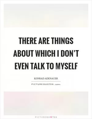 There are things about which I don’t even talk to myself Picture Quote #1