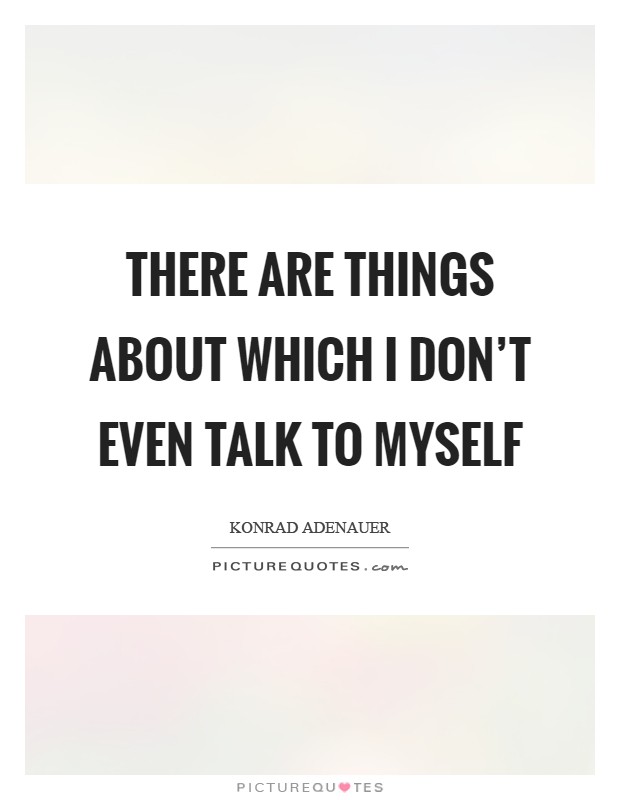 There are things about which I don't even talk to myself Picture Quote #1