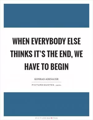 When everybody else thinks it’s the end, we have to begin Picture Quote #1
