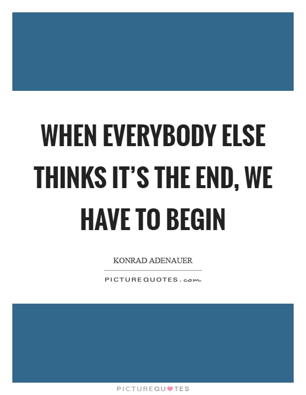 When everybody else thinks it's the end, we have to begin Picture Quote #1