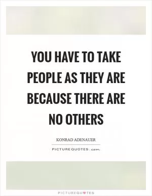 You have to take people as they are because there are no others Picture Quote #1