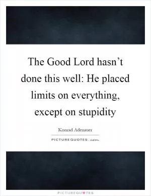 The Good Lord hasn’t done this well: He placed limits on everything, except on stupidity Picture Quote #1