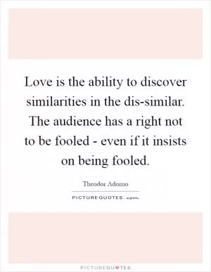Love is the ability to discover similarities in the dis-similar. The audience has a right not to be fooled - even if it insists on being fooled Picture Quote #1
