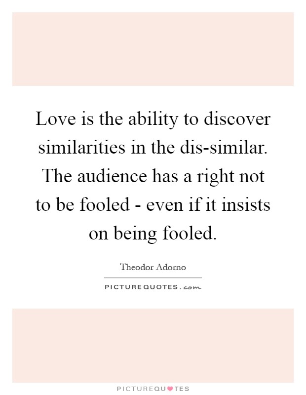 Love is the ability to discover similarities in the dis-similar. The audience has a right not to be fooled - even if it insists on being fooled Picture Quote #1