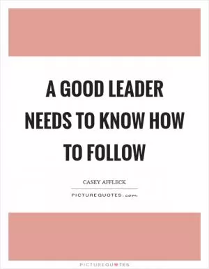 A good leader needs to know how to follow Picture Quote #1