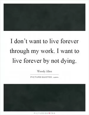 I don’t want to live forever through my work. I want to live forever by not dying Picture Quote #1