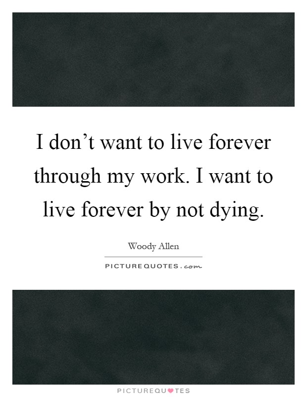 I don't want to live forever through my work. I want to live forever by not dying Picture Quote #1