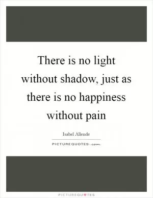 There is no light without shadow, just as there is no happiness without pain Picture Quote #1