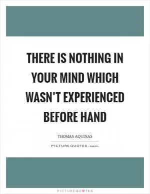 There is nothing in your mind which wasn’t experienced before hand Picture Quote #1